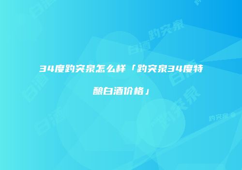 34度趵突泉怎么样「趵突泉34度特酿白酒价格」