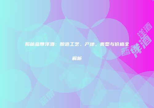 揭秘蓝带洋酒：酿造工艺、产地、类型与价格全解析