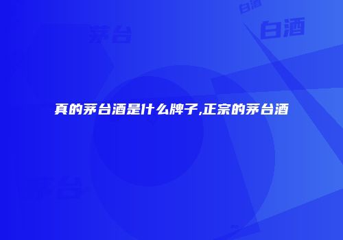真的茅台酒是什么牌子,正宗的茅台酒