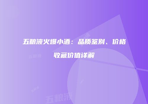 五粮液火爆小酒：品质鉴别、价格收藏价值详解