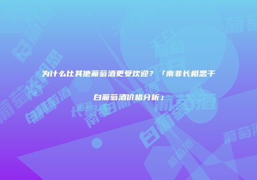 为什么比其他葡萄酒更受欢迎？「南非长相思干白葡萄酒价格分析」