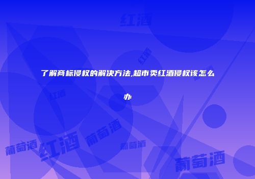 了解商标侵权的解决方法,超市卖红酒侵权该怎么办