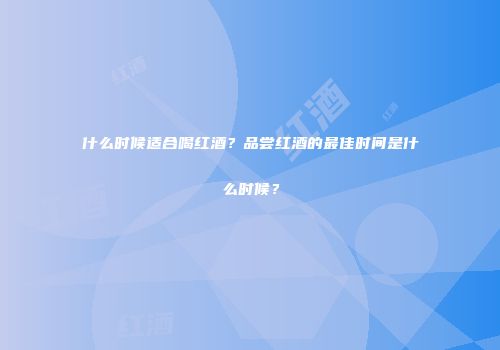 什么时候适合喝红酒？品尝红酒的最佳时间是什么时候？