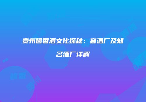 贵州酱香酒文化探秘：窖酒厂及知名酒厂详解