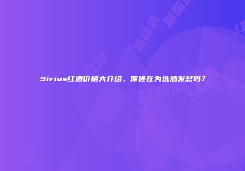 Sirius红酒价格大介绍，你还在为选酒发愁吗？