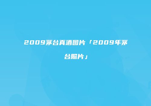 2009茅台真酒图片「2009年茅台照片」