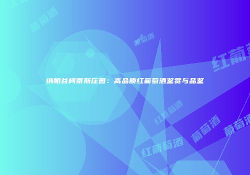 纳帕谷柯蒂斯庄园：高品质红葡萄酒鉴赏与品鉴