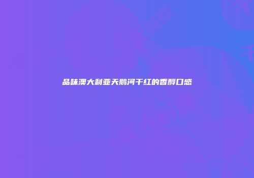 品味澳大利亚天鹅河干红的香醇口感
