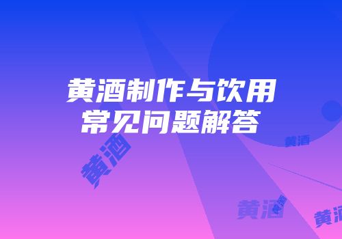 黄酒制作与饮用常见问题解答