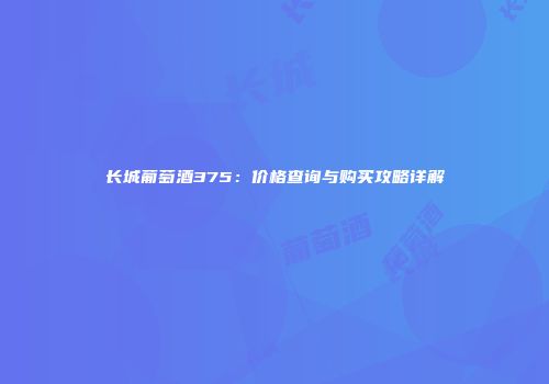 长城葡萄酒375：价格查询与购买攻略详解