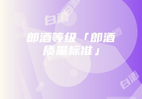 郎酒等级「郎酒质量标准」
