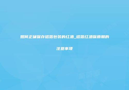 如何正确保存铝箔包装的红酒_铝箔红酒保质期的注意事项
