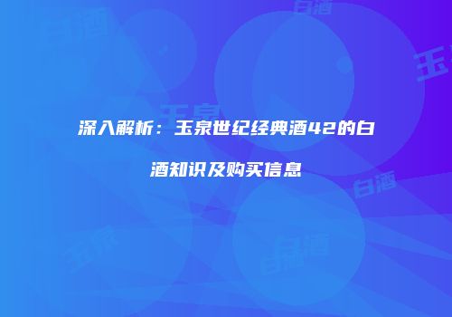 深入解析：玉泉世纪经典酒42的白酒知识及购买信息