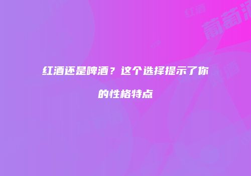 红酒还是啤酒？这个选择提示了你的性格特点