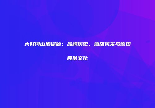 大好河山酒探秘：品牌历史、酒店风采与德国民俗文化
