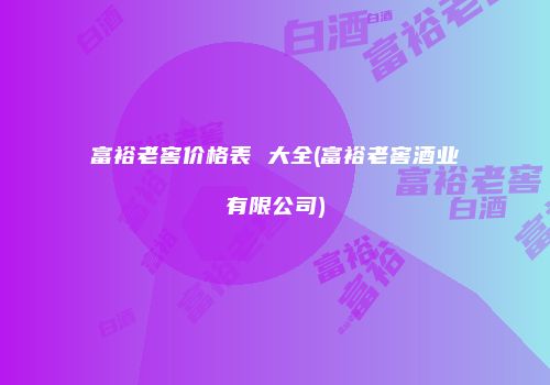 富裕老窖价格表 大全(富裕老窖酒业有限公司)