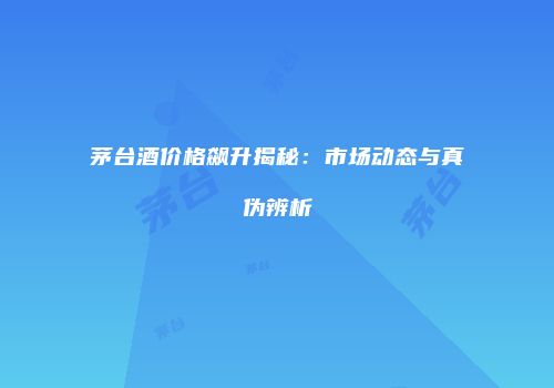 茅台酒价格飙升揭秘：市场动态与真伪辨析