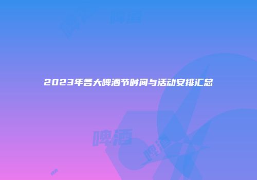 2023年各大啤酒节时间与活动安排汇总