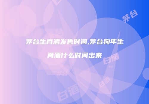 茅台生肖酒发售时间,茅台狗年生肖酒什么时间出来