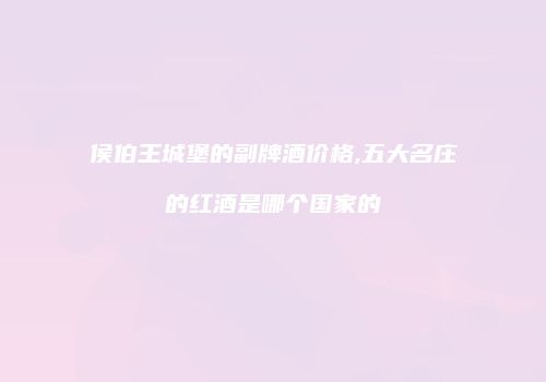 侯伯王城堡的副牌酒价格,五大名庄的红酒是哪个国家的