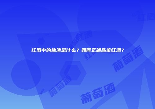 红酒中的盐渣是什么？如何正确品鉴红酒？