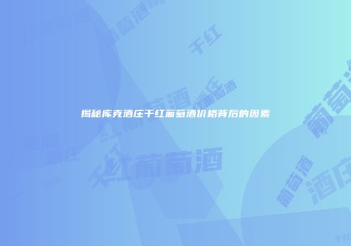 揭秘库克酒庄干红葡萄酒价格背后的因素