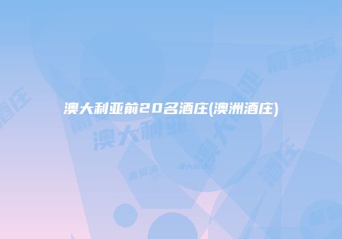 澳大利亚前20名酒庄(澳洲酒庄)