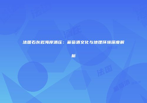 法国石灰岩海岸酒庄：葡萄酒文化与地理环境深度解析