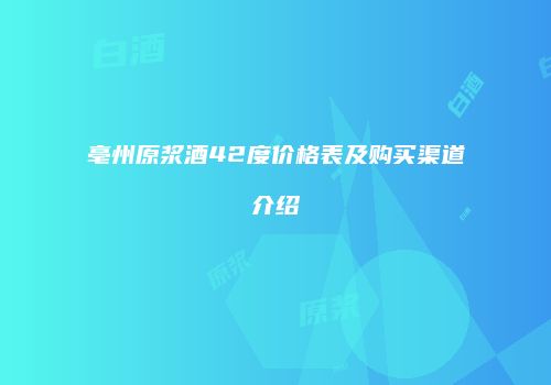 亳州原浆酒42度价格表及购买渠道介绍