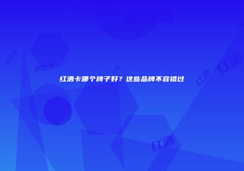红酒卡哪个牌子好？这些品牌不容错过