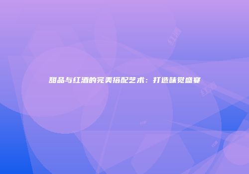 甜品与红酒的完美搭配艺术：打造味觉盛宴