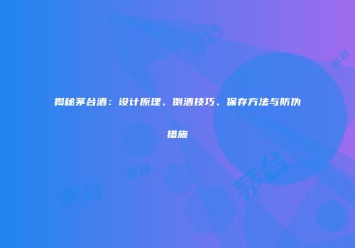 揭秘茅台酒：设计原理、倒酒技巧、保存方法与防伪措施