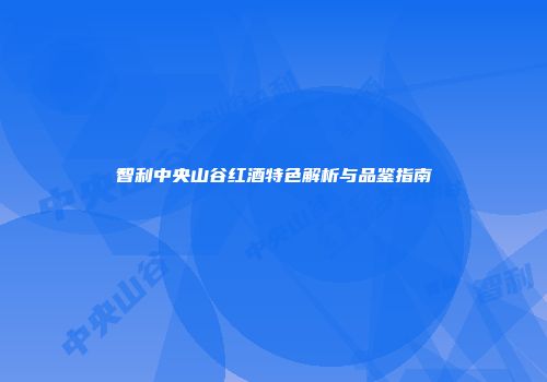 智利中央山谷红酒特色解析与品鉴指南