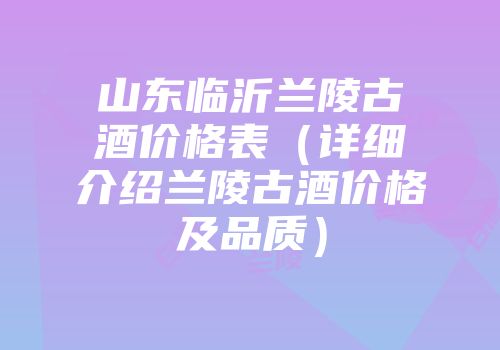 山东临沂兰陵古酒价格表（详细介绍兰陵古酒价格及品质）