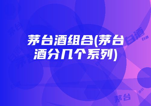 茅台酒组合(茅台酒分几个系列)