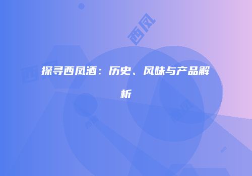 探寻西凤酒：历史、风味与产品解析
