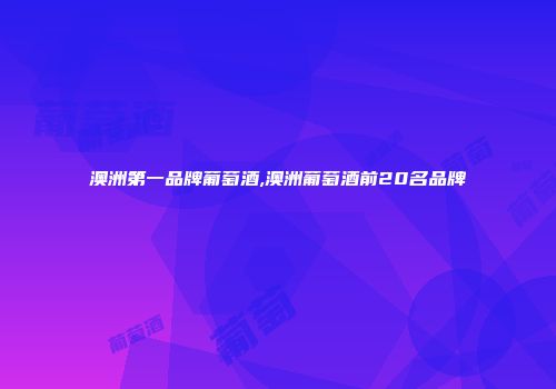 澳洲第一品牌葡萄酒,澳洲葡萄酒前20名品牌