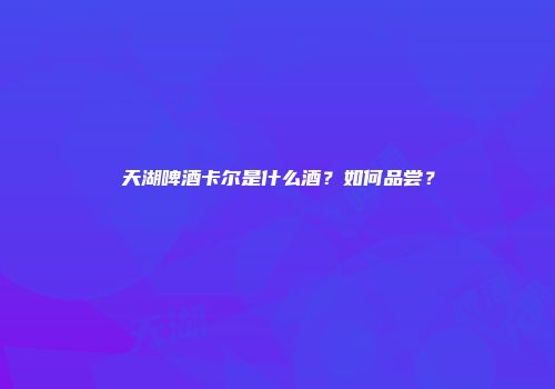 天湖啤酒卡尔是什么酒？如何品尝？