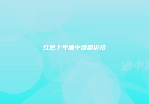 红色十年酒中酒霸价格