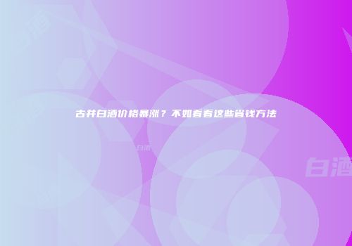 古井白酒价格暴涨？不如看看这些省钱方法