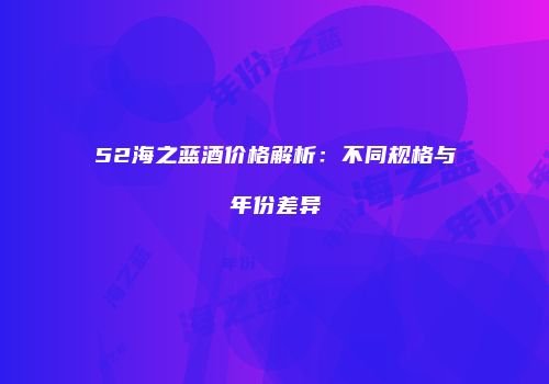 52海之蓝酒价格解析：不同规格与年份差异