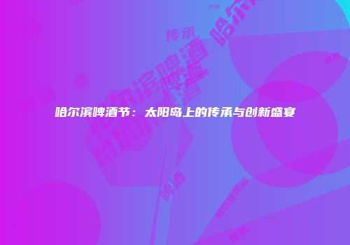 哈尔滨啤酒节：太阳岛上的传承与创新盛宴