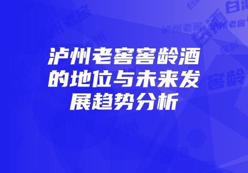 泸州老窖窖龄酒的地位与未来发展趋势分析