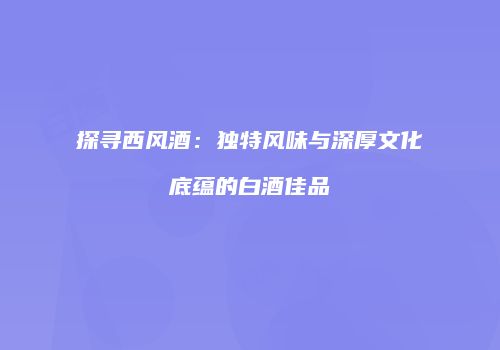 探寻西风酒：独特风味与深厚文化底蕴的白酒佳品