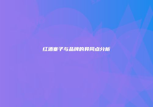 红酒塞子与品牌的异同点分析