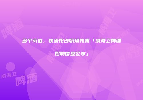 多个岗位，快来抢占职场先机「威海卫啤酒招聘信息公布」
