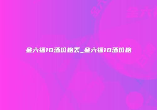 金六福18酒价格表_金六福18酒价格