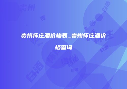 贵州怀庄酒价格表_贵州怀庄酒价格查询