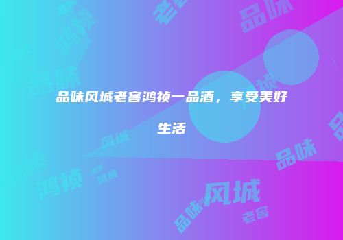 品味风城老窖鸿祯一品酒，享受美好生活