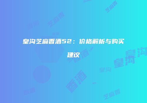 皇沟芝麻香酒52：价格解析与购买建议